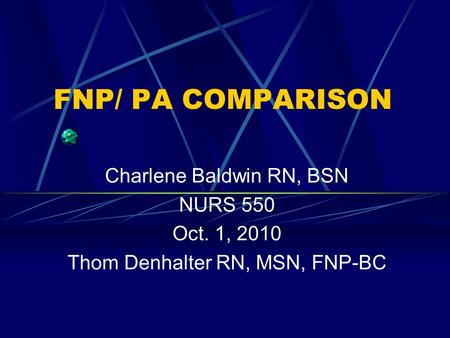 FNP/ PA COMPARISON Charlene Baldwin RN, BSN NURS 550 Oct. 1, 2010 Thom Denhalter RN, MSN, FNP-BC.