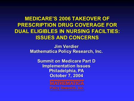 MEDICARE’S 2006 TAKEOVER OF PRESCRIPTION DRUG COVERAGE FOR DUAL ELIGIBLES IN NURSING FACILTIES: ISSUES AND CONCERNS Jim Verdier Mathematica Policy Research,