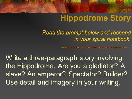 Hippodrome Story Read the prompt below and respond in your spiral notebook. Write a three-paragraph story involving the Hippodrome. Are you a gladiator?