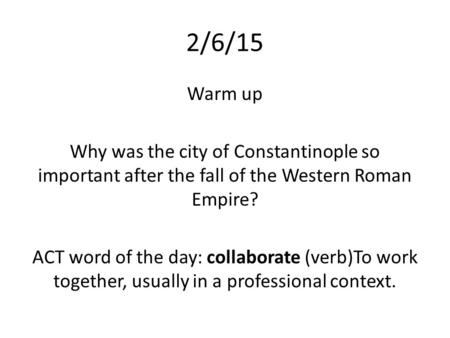 2/6/15 Warm up Why was the city of Constantinople so important after the fall of the Western Roman Empire? ACT word of the day: collaborate (verb)To work.