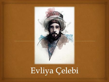   Mehmed Zilli, known as Evliya Çelebi was an Ottoman Turk who travelled through the territory of the Ottoman Empire and neighbouring lands over a period.