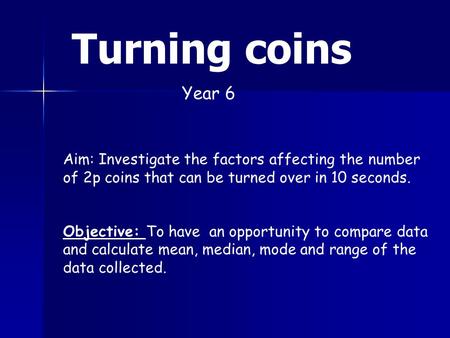 Turning coins Aim: Investigate the factors affecting the number of 2p coins that can be turned over in 10 seconds. Objective: To have an opportunity to.