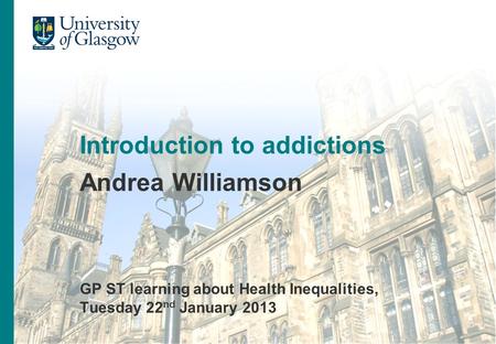 Title of presentation Name of presenter Introduction to addictions Andrea Williamson GP ST learning about Health Inequalities, Tuesday 22 nd January 2013.