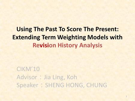 1 Using The Past To Score The Present: Extending Term Weighting Models with Revision History Analysis CIKM’10 Advisor ： Jia Ling, Koh Speaker ： SHENG HONG,