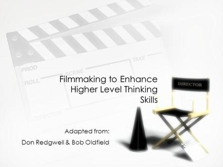 Filmmaking to Enhance Higher Level Thinking Skills Adapted from: Don Redgwell & Bob Oldfield.