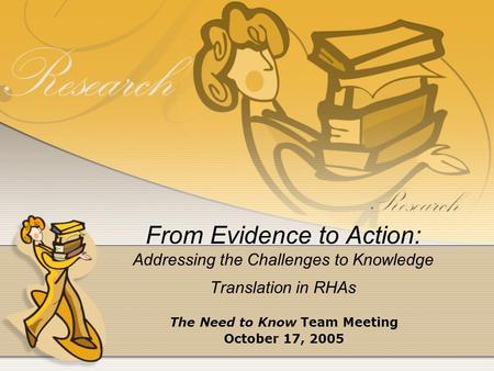 From Evidence to Action: Addressing the Challenges to Knowledge Translation in RHAs The Need to Know Team Meeting October 17, 2005.