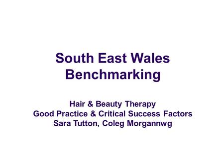 South East Wales Benchmarking Hair & Beauty Therapy Good Practice & Critical Success Factors Sara Tutton, Coleg Morgannwg.