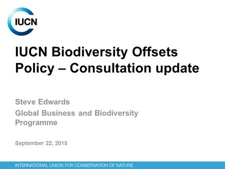 IUCN Biodiversity Offsets Policy – Consultation update Steve Edwards Global Business and Biodiversity Programme September 22, 2015.