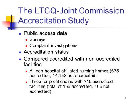 1 The LTCQ-Joint Commission Accreditation Study Public access data Surveys Complaint investigations Accreditation status Compared accredited with non-accredited.