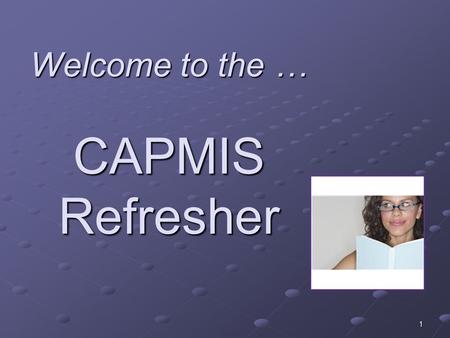 Welcome to the … CAPMIS Refresher 1. Name Agency, unit, and primary job function or title, time “on the job” One thing you find helpful about CAPMIS Introductions.