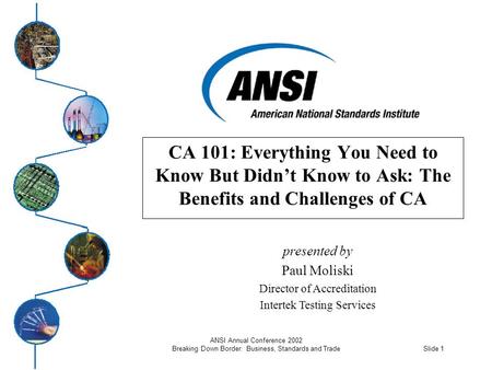 Slide 1 ANSI Annual Conference 2002 Breaking Down Border: Business, Standards and Trade CA 101: Everything You Need to Know But Didn’t Know to Ask: The.