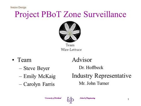 Senior Design 1 Project PBoT Zone Surveillance Team –Steve Beyer –Emily McKaig –Carolyn Farris University of Portland School of Engineering Advisor Dr.