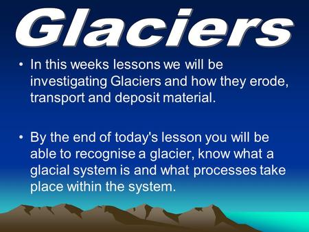 In this weeks lessons we will be investigating Glaciers and how they erode, transport and deposit material. By the end of today's lesson you will be able.