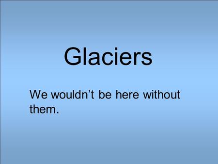 Glaciers We wouldn’t be here without them.. A Glacier is an accumulation of snow that is large enough to survive the summer melt. These large ice masses.