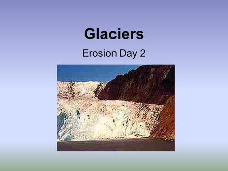 Glaciers Erosion Day 2 Glaciers Cause Erosion While they may look like big solid masses frozen in place, glaciers are really rivers of ice slowly flowing.