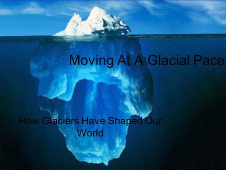 Moving At A Glacial Pace How Glaciers Have Shaped Our World.