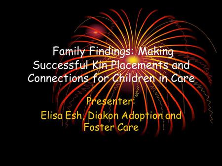 Family Findings: Making Successful Kin Placements and Connections for Children in Care Presenter: Elisa Esh, Diakon Adoption and Foster Care.