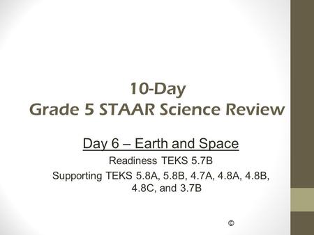 © 10-Day Grade 5 STAAR Science Review Day 6 – Earth and Space Readiness TEKS 5.7B Supporting TEKS 5.8A, 5.8B, 4.7A, 4.8A, 4.8B, 4.8C, and 3.7B.