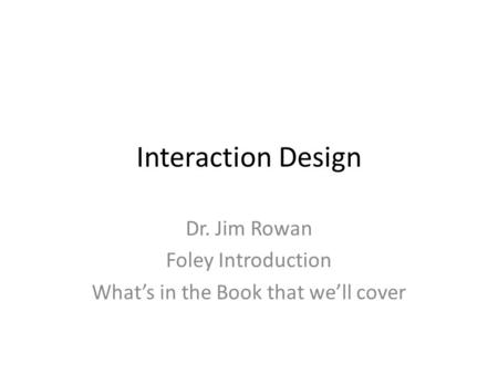 Interaction Design Dr. Jim Rowan Foley Introduction What’s in the Book that we’ll cover.