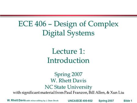 Spring 2007 W. Rhett Davis with minor editing by J. Dean Brock UNCA ECE 406-602Slide 1 ECE 406 – Design of Complex Digital Systems Lecture 1: Introduction.