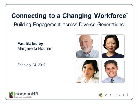 1 Connecting to a Changing Workforce Building Engagement across Diverse Generations Facilitated by: Margaretta Noonan February 24, 2012.