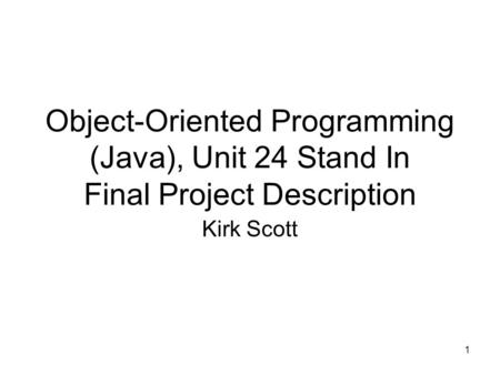 1 Object-Oriented Programming (Java), Unit 24 Stand In Final Project Description Kirk Scott.