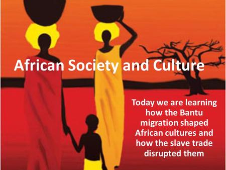 African Society and Culture Today we are learning how the Bantu migration shaped African cultures and how the slave trade disrupted them.