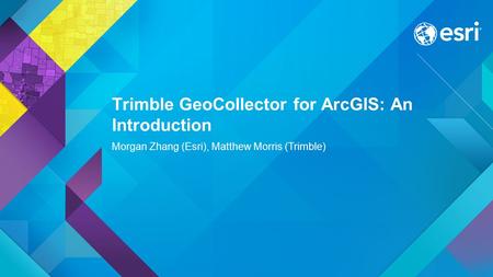 Trimble GeoCollector for ArcGIS: An Introduction Morgan Zhang (Esri), Matthew Morris (Trimble)