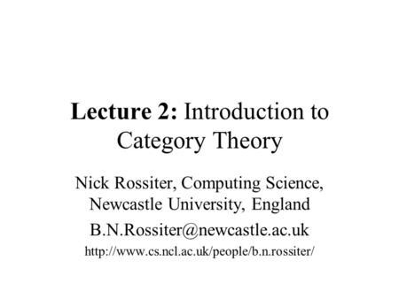 Lecture 2: Introduction to Category Theory Nick Rossiter, Computing Science, Newcastle University, England