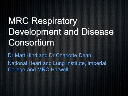 MRC Respiratory Development and Disease Consortium Dr Matt Hind and Dr Charlotte Dean National Heart and Lung Institute, Imperial College and MRC Harwell.