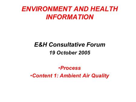 ENVIRONMENT AND HEALTH INFORMATION E&H Consultative Forum 19 October 2005 Process Content 1: Ambient Air Quality.