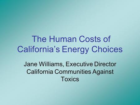 The Human Costs of California’s Energy Choices Jane Williams, Executive Director California Communities Against Toxics.