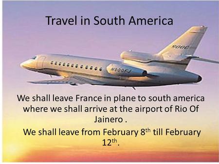 Travel in South America We shall leave France in plane to south america where we shall arrive at the airport of Rio Of Jainero. We shall leave from February.