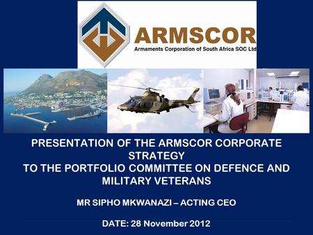 PRESENTATION OF THE ARMSCOR CORPORATE STRATEGY TO THE PORTFOLIO COMMITTEE ON DEFENCE AND MILITARY VETERANS MR SIPHO MKWANAZI – ACTING CEO DATE: 28 November.