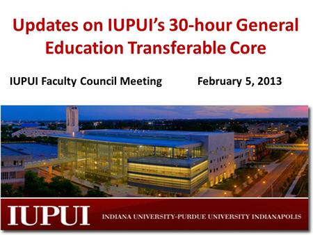 Updates on IUPUI’s 30-hour General Education Transferable Core IUPUI Faculty Council MeetingFebruary 5, 2013.