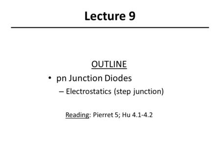 Lecture 9 OUTLINE pn Junction Diodes – Electrostatics (step junction) Reading: Pierret 5; Hu 4.1-4.2.