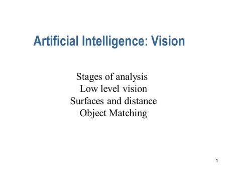 1 Artificial Intelligence: Vision Stages of analysis Low level vision Surfaces and distance Object Matching.