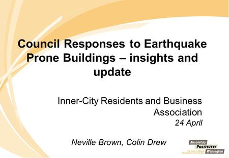 Council Responses to Earthquake Prone Buildings – insights and update Inner-City Residents and Business Association 24 April Neville Brown, Colin Drew.