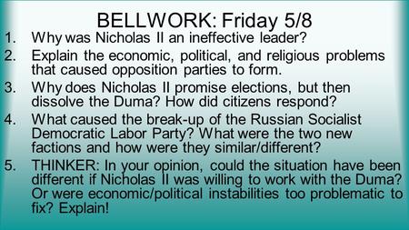 BELLWORK: Friday 5/8 1.Why was Nicholas II an ineffective leader? 2.Explain the economic, political, and religious problems that caused opposition parties.