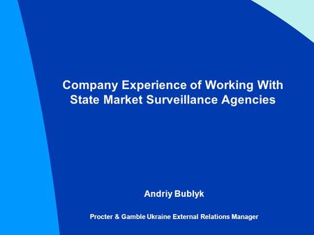 Company Experience of Working With State Market Surveillance Agencies Andriy Bublyk Procter & Gamble Ukraine External Relations Manager.