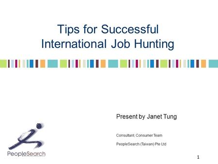 1 Tips for Successful International Job Hunting Present by Janet Tung Consultant, Consumer Team PeopleSearch (Taiwan) Pte Ltd.