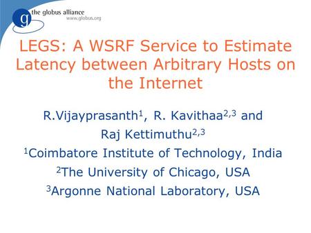 LEGS: A WSRF Service to Estimate Latency between Arbitrary Hosts on the Internet R.Vijayprasanth 1, R. Kavithaa 2,3 and Raj Kettimuthu 2,3 1 Coimbatore.