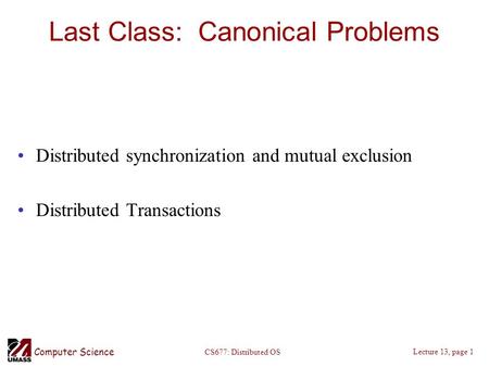 Computer Science Lecture 13, page 1 CS677: Distributed OS Last Class: Canonical Problems Distributed synchronization and mutual exclusion Distributed Transactions.