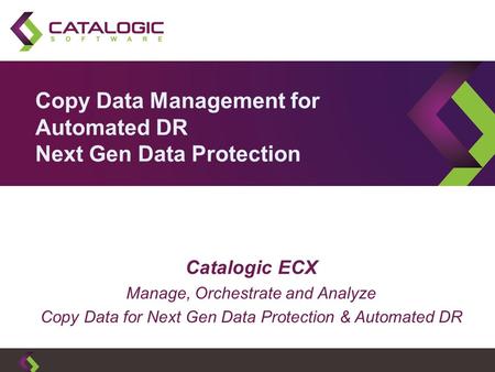 Copy Data Management for Automated DR Next Gen Data Protection Catalogic ECX Manage, Orchestrate and Analyze Copy Data for Next Gen Data Protection & Automated.