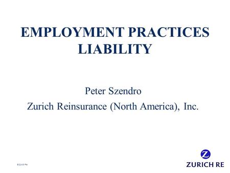 © Zurich Re EMPLOYMENT PRACTICES LIABILITY Peter Szendro Zurich Reinsurance (North America), Inc.