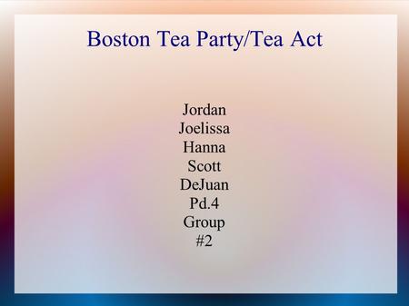 Boston Tea Party/Tea Act Jordan Joelissa Hanna Scott DeJuan Pd.4 Group #2.