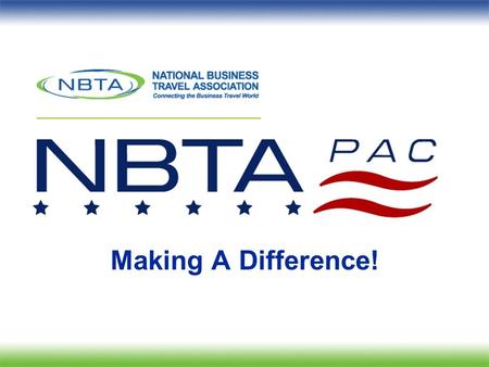 Making A Difference!. Political Action Committee What is the NBTAPAC? oAggregates business travel professionals political strength and financially supports.