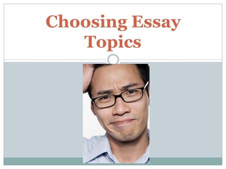 Choosing Essay Topics Thinking about Topics During my first semester teaching English 1301 to students, I received some of the following essay topics: