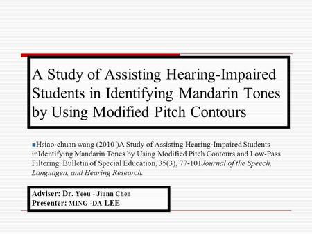 A Study of Assisting Hearing-Impaired Students in Identifying Mandarin Tones by Using Modified Pitch Contours Adviser: Dr. Yeou - Jiunn Chen Presenter: