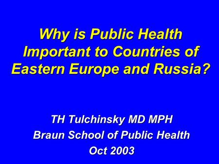 Why is Public Health Important to Countries of Eastern Europe and Russia? TH Tulchinsky MD MPH Braun School of Public Health Oct 2003.